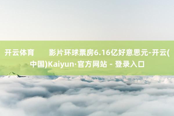 开云体育       影片环球票房6.16亿好意思元-开云(中国)Kaiyun·官方网站 - 登录入口