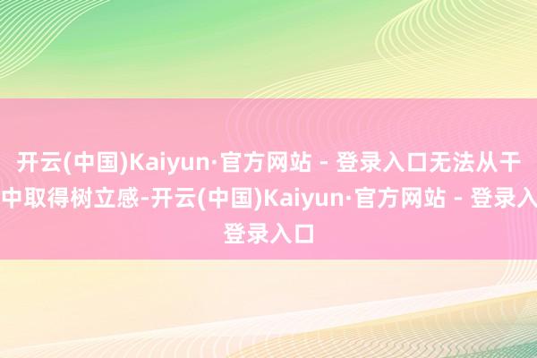 开云(中国)Kaiyun·官方网站 - 登录入口无法从干事中取得树立感-开云(中国)Kaiyun·官方网站 - 登录入口