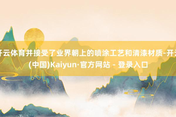 开云体育并接受了业界朝上的喷涂工艺和清漆材质-开云(中国)Kaiyun·官方网站 - 登录入口