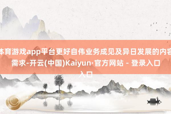 体育游戏app平台更好自伟业务成见及异日发展的内容需求-开云(中国)Kaiyun·官方网站 - 登录入口