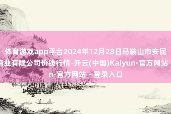 体育游戏app平台2024年12月28日马鞍山市安民农副居品商业有限公司价钱行情-开云(中国)Kaiyun·官方网站 - 登录入口