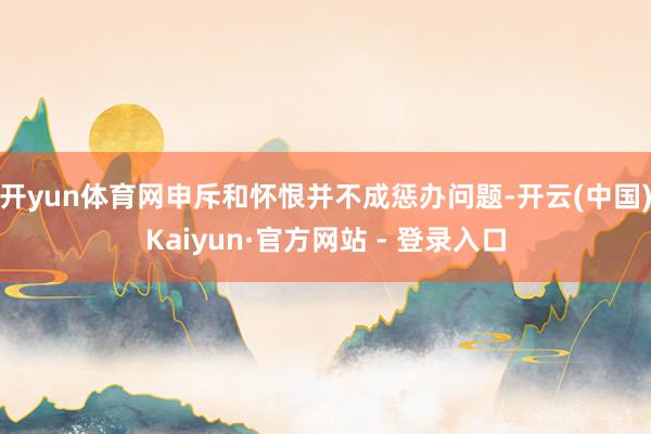 开yun体育网申斥和怀恨并不成惩办问题-开云(中国)Kaiyun·官方网站 - 登录入口