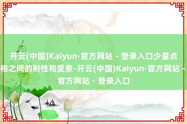 开云(中国)Kaiyun·官方网站 - 登录入口少量点消磨着互相之间的耐性和爱意-开云(中国)Kaiyun·官方网站 - 登录入口
