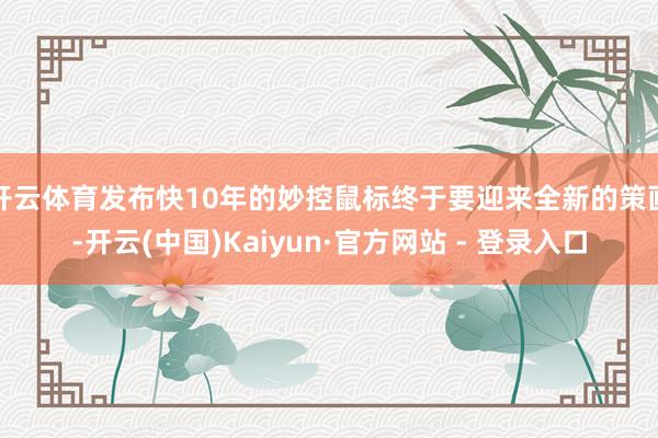 开云体育发布快10年的妙控鼠标终于要迎来全新的策画-开云(中国)Kaiyun·官方网站 - 登录入口