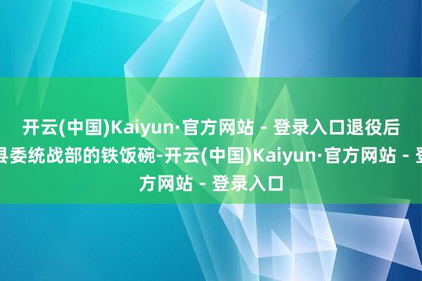 开云(中国)Kaiyun·官方网站 - 登录入口退役后本捧着县委统战部的铁饭碗-开云(中国)Kaiyun·官方网站 - 登录入口