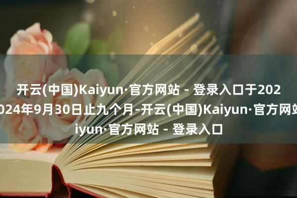 开云(中国)Kaiyun·官方网站 - 登录入口于2023年及放胆2024年9月30日止九个月-开云(中国)Kaiyun·官方网站 - 登录入口