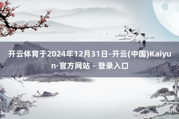 开云体育于2024年12月31日-开云(中国)Kaiyun·官方网站 - 登录入口