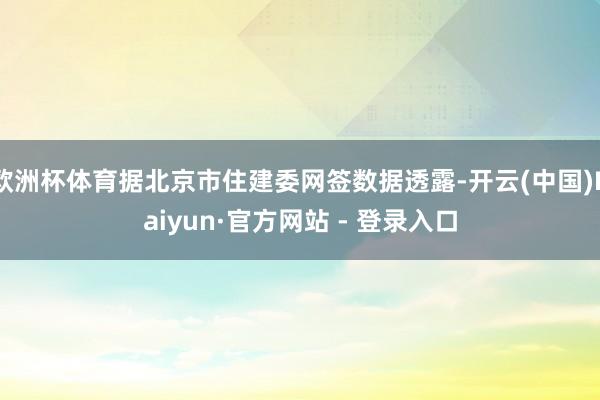 欧洲杯体育据北京市住建委网签数据透露-开云(中国)Kaiyun·官方网站 - 登录入口
