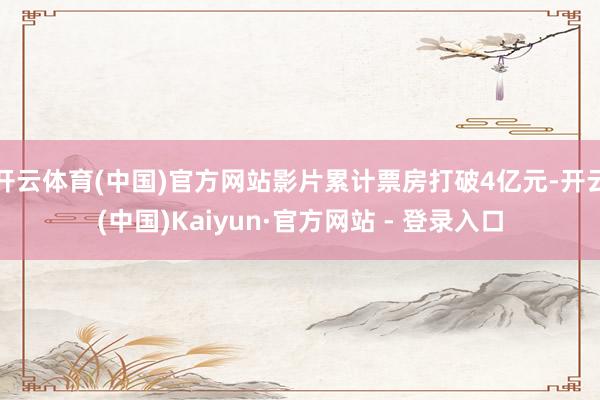 开云体育(中国)官方网站影片累计票房打破4亿元-开云(中国)Kaiyun·官方网站 - 登录入口