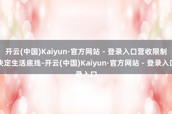 开云(中国)Kaiyun·官方网站 - 登录入口营收限制决定生活底线-开云(中国)Kaiyun·官方网站 - 登录入口