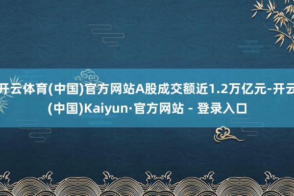 开云体育(中国)官方网站A股成交额近1.2万亿元-开云(中国)Kaiyun·官方网站 - 登录入口