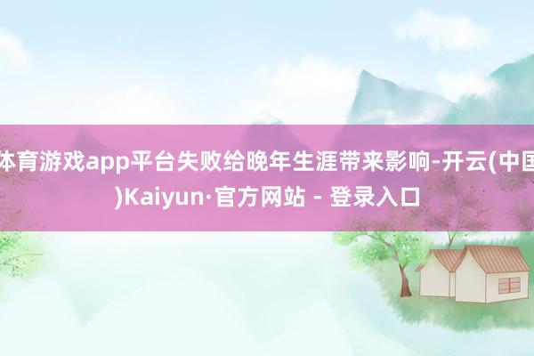 体育游戏app平台失败给晚年生涯带来影响-开云(中国)Kaiyun·官方网站 - 登录入口