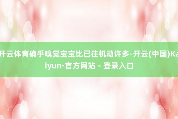 开云体育确乎嗅觉宝宝比已往机动许多-开云(中国)Kaiyun·官方网站 - 登录入口