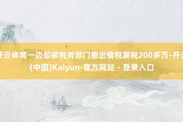 开云体育一边却被税务部门查出偷税漏税200多万-开云(中国)Kaiyun·官方网站 - 登录入口