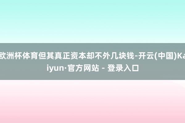 欧洲杯体育但其真正资本却不外几块钱-开云(中国)Kaiyun·官方网站 - 登录入口