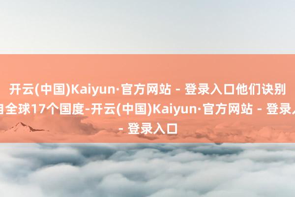开云(中国)Kaiyun·官方网站 - 登录入口他们诀别来自全球17个国度-开云(中国)Kaiyun·官方网站 - 登录入口