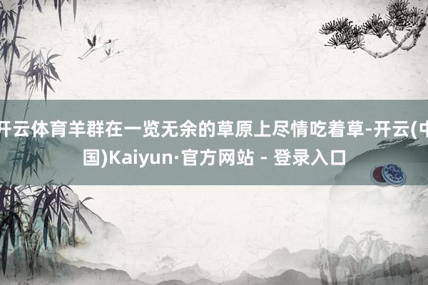 开云体育羊群在一览无余的草原上尽情吃着草-开云(中国)Kaiyun·官方网站 - 登录入口