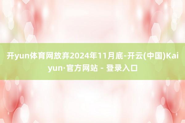 开yun体育网放弃2024年11月底-开云(中国)Kaiyun·官方网站 - 登录入口