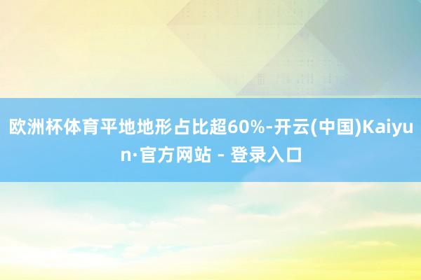 欧洲杯体育平地地形占比超60%-开云(中国)Kaiyun·官方网站 - 登录入口