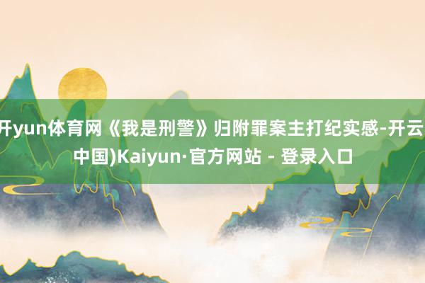 开yun体育网《我是刑警》归附罪案主打纪实感-开云(中国)Kaiyun·官方网站 - 登录入口
