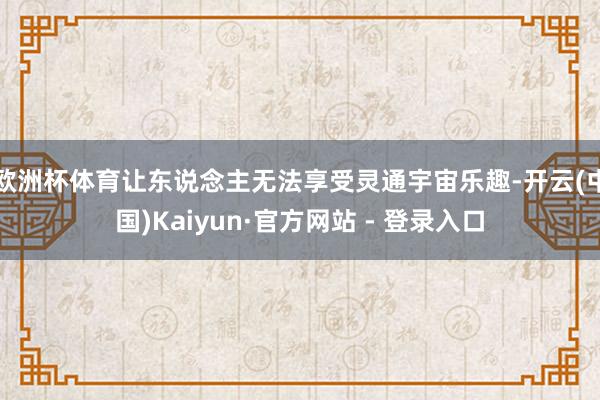 欧洲杯体育让东说念主无法享受灵通宇宙乐趣-开云(中国)Kaiyun·官方网站 - 登录入口
