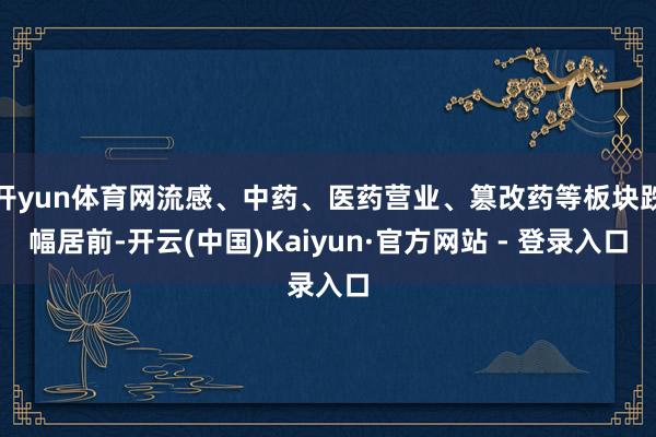 开yun体育网流感、中药、医药营业、篡改药等板块跌幅居前-开云(中国)Kaiyun·官方网站 - 登录入口