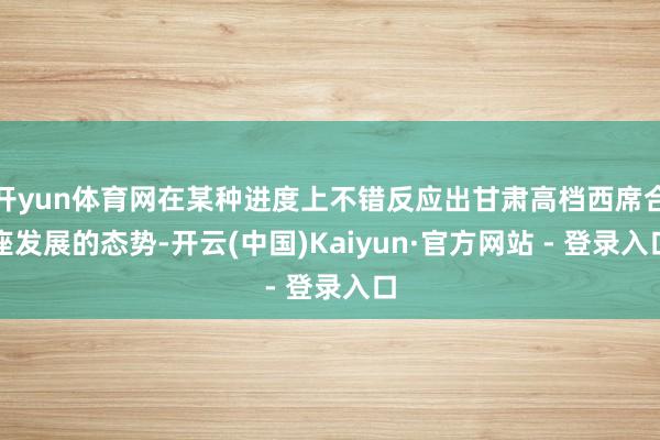 开yun体育网在某种进度上不错反应出甘肃高档西席合座发展的态势-开云(中国)Kaiyun·官方网站 - 登录入口
