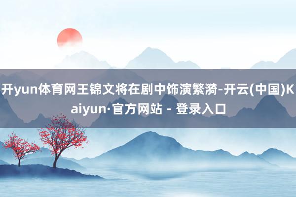开yun体育网王锦文将在剧中饰演繁漪-开云(中国)Kaiyun·官方网站 - 登录入口