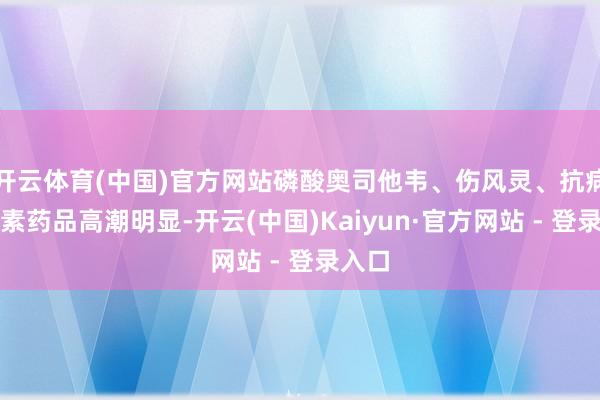 开云体育(中国)官方网站磷酸奥司他韦、伤风灵、抗病毒因素药品高潮明显-开云(中国)Kaiyun·官方网站 - 登录入口