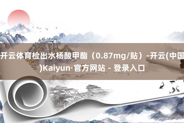 开云体育检出水杨酸甲酯（0.87mg/贴）-开云(中国)Kaiyun·官方网站 - 登录入口