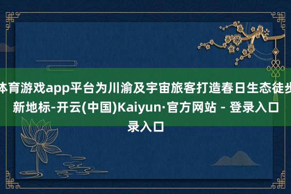 体育游戏app平台为川渝及宇宙旅客打造春日生态徒步新地标-开云(中国)Kaiyun·官方网站 - 登录入口