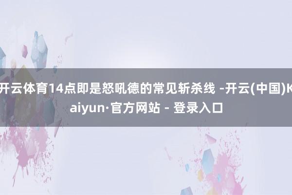 开云体育14点即是怒吼德的常见斩杀线 -开云(中国)Kaiyun·官方网站 - 登录入口