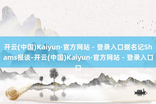 开云(中国)Kaiyun·官方网站 - 登录入口据名记Shams报谈-开云(中国)Kaiyun·官方网站 - 登录入口
