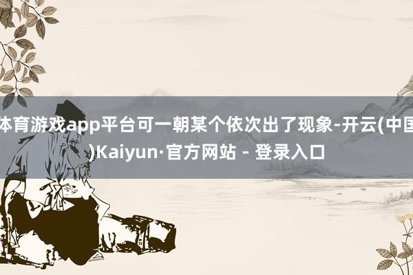 体育游戏app平台可一朝某个依次出了现象-开云(中国)Kaiyun·官方网站 - 登录入口