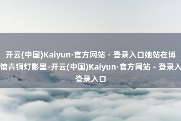 开云(中国)Kaiyun·官方网站 - 登录入口她站在博物馆青铜灯影里-开云(中国)Kaiyun·官方网站 - 登录入口