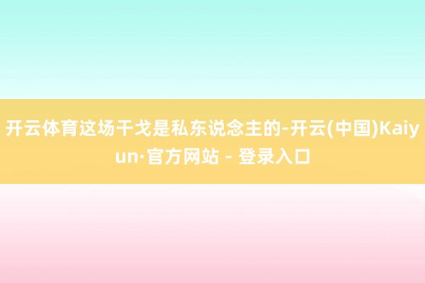 开云体育这场干戈是私东说念主的-开云(中国)Kaiyun·官方网站 - 登录入口
