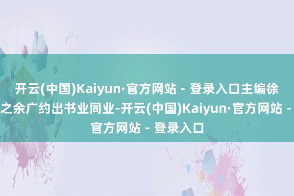 开云(中国)Kaiyun·官方网站 - 登录入口主编徐海在责任之余广约出书业同业-开云(中国)Kaiyun·官方网站 - 登录入口