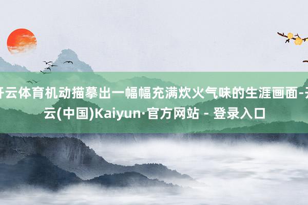 开云体育机动描摹出一幅幅充满炊火气味的生涯画面-开云(中国)Kaiyun·官方网站 - 登录入口