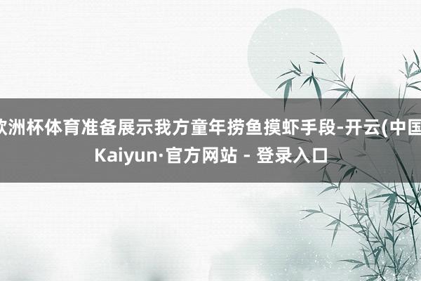 欧洲杯体育准备展示我方童年捞鱼摸虾手段-开云(中国)Kaiyun·官方网站 - 登录入口
