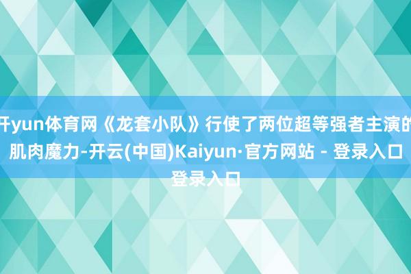 开yun体育网《龙套小队》行使了两位超等强者主演的肌肉魔力-开云(中国)Kaiyun·官方网站 - 登录入口