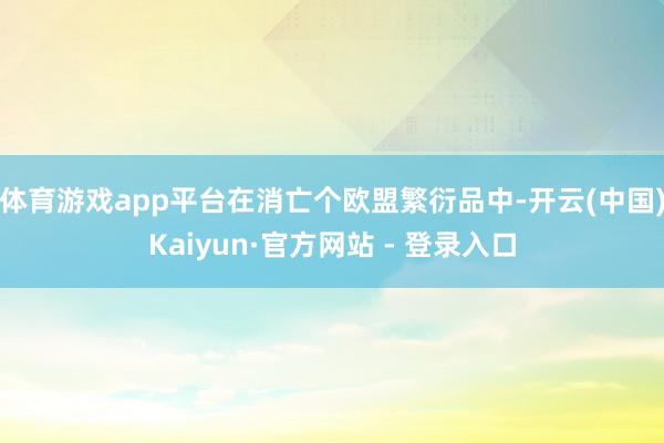 体育游戏app平台在消亡个欧盟繁衍品中-开云(中国)Kaiyun·官方网站 - 登录入口
