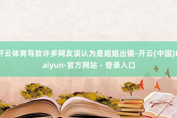 开云体育导致许多网友误认为是姐姐出镜-开云(中国)Kaiyun·官方网站 - 登录入口