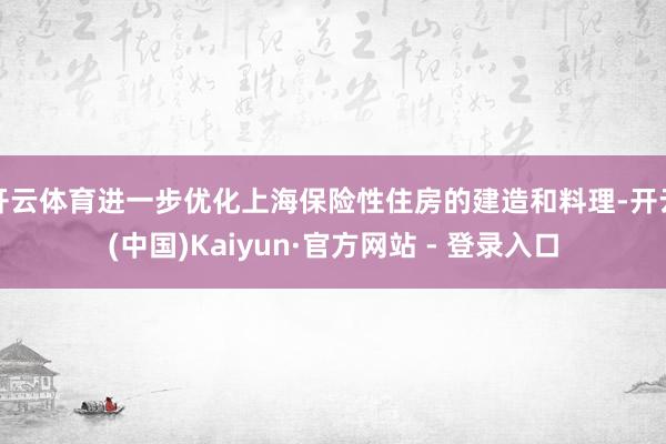 开云体育进一步优化上海保险性住房的建造和料理-开云(中国)Kaiyun·官方网站 - 登录入口