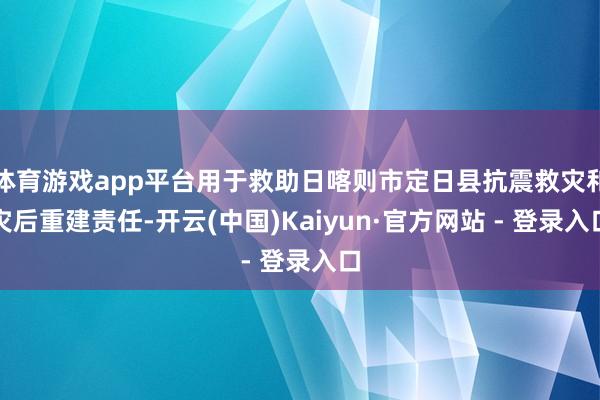 体育游戏app平台用于救助日喀则市定日县抗震救灾和灾后重建责任-开云(中国)Kaiyun·官方网站 - 登录入口