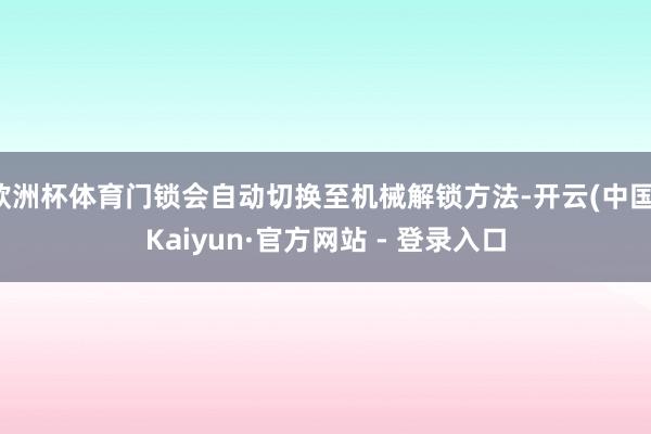 欧洲杯体育门锁会自动切换至机械解锁方法-开云(中国)Kaiyun·官方网站 - 登录入口