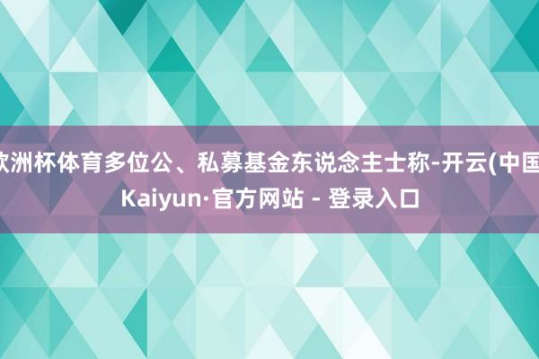 欧洲杯体育多位公、私募基金东说念主士称-开云(中国)Kaiyun·官方网站 - 登录入口