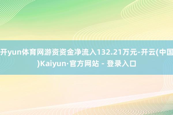 开yun体育网游资资金净流入132.21万元-开云(中国)Kaiyun·官方网站 - 登录入口