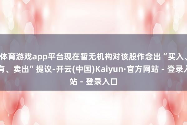 体育游戏app平台现在暂无机构对该股作念出“买入、执有、卖出”提议-开云(中国)Kaiyun·官方网站 - 登录入口