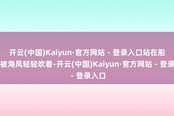 开云(中国)Kaiyun·官方网站 - 登录入口站在船面上被海风轻轻吹着-开云(中国)Kaiyun·官方网站 - 登录入口