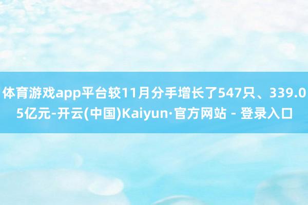 体育游戏app平台较11月分手增长了547只、339.05亿元-开云(中国)Kaiyun·官方网站 - 登录入口